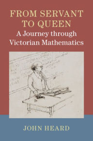 Title: From Servant to Queen: A Journey through Victorian Mathematics, Author: John Heard