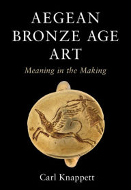 Title: Aegean Bronze Age Art: Meaning in the Making, Author: Carl Knappett