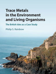 Title: Trace Metals in the Environment and Living Organisms: The British Isles as a Case Study, Author: Philip S. Rainbow