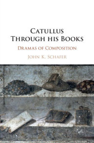 Title: Catullus Through his Books: Dramas of Composition, Author: John Kyrin Schafer