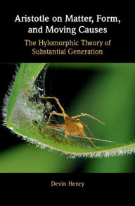 Title: Aristotle on Matter, Form, and Moving Causes: The Hylomorphic Theory of Substantial Generation, Author: Devin Henry