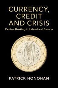 Title: Currency, Credit and Crisis: Central Banking in Ireland and Europe, Author: Patrick Honohan