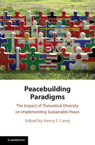 Title: Peacebuilding Paradigms: The Impact of Theoretical Diversity on Implementing Sustainable Peace, Author: Henry F. Carey