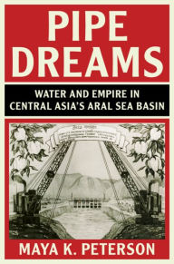 Title: Pipe Dreams: Water and Empire in Central Asia's Aral Sea Basin, Author: Maya K. Peterson