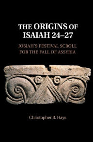 Title: The Origins of Isaiah 24-27: Josiah's Festival Scroll for the Fall of Assyria, Author: Christopher B. Hays