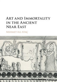 Title: Art and Immortality in the Ancient Near East, Author: Mehmet-Ali Ataç