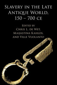 Title: Slavery in the Late Antique World, 150 - 700 CE, Author: Chris L. de Wet