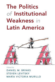 Title: The Politics of Institutional Weakness in Latin America, Author: Daniel M. Brinks