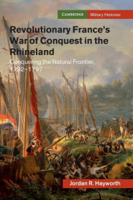 Download free ebooks in txt Revolutionary France's War of Conquest in the Rhineland: Conquering the Natural Frontier, 1792-1797 by Jordan R. Hayworth 9781108703055 PDB