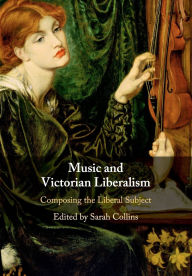 Title: Music and Victorian Liberalism: Composing the Liberal Subject, Author: Sarah Collins