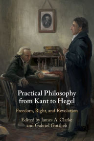 Title: Practical Philosophy from Kant to Hegel: Freedom, Right, and Revolution, Author: James A. Clarke