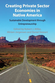 Title: Creating Private Sector Economies in Native America: Sustainable Development through Entrepreneurship, Author: Robert J. Miller