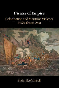 Title: Pirates of Empire: Colonisation and Maritime Violence in Southeast Asia, Author: Stefan Eklöf Amirell