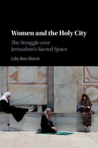 Title: Women and the Holy City: The Struggle over Jerusalem's Sacred Space, Author: Lihi Ben Shitrit