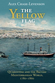Title: The Yellow Flag: Quarantine and the British Mediterranean World, 1780-1860, Author: Alex Chase-Levenson