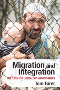 Title: Migration and Integration: The Case for Liberalism with Borders / Edition 1, Author: Tom Farer