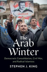 Title: The Arab Winter: Democratic Consolidation, Civil War, and Radical Islamists, Author: Stephen J. King