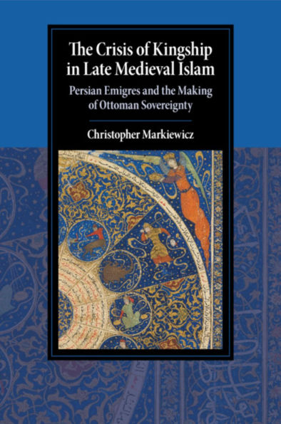 the Crisis of Kingship Late Medieval Islam: Persian Emigres and Making Ottoman Sovereignty