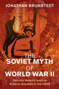 Title: The Soviet Myth of World War II: Patriotic Memory and the Russian Question in the USSR, Author: Jonathan Brunstedt