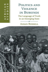 Title: Politics and Violence in Burundi: The Language of Truth in an Emerging State, Author: Aidan Russell