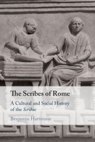 Title: The Scribes of Rome: A Cultural and Social History of the Scribae, Author: Benjamin Hartmann