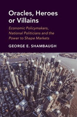 Oracles, Heroes or Villains: Economic Policymakers, National Politicians and the Power to Shape Markets