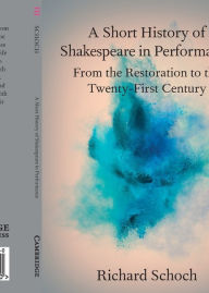 Title: A Short History of Shakespeare in Performance: From the Restoration to the Twenty-First Century, Author: Richard Schoch