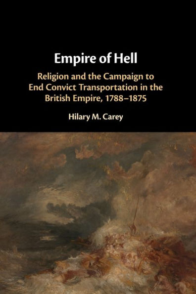 Empire of Hell: Religion and the Campaign to End Convict Transportation British Empire, 1788-1875