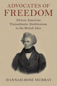 Title: Advocates of Freedom: African American Transatlantic Abolitionism in the British Isles, Author: Hannah-Rose Murray