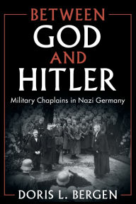 Title: Between God and Hitler: Military Chaplains in Nazi Germany, Author: Doris L. Bergen