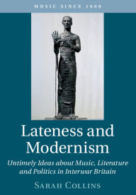 Title: Lateness and Modernism: Untimely Ideas about Music, Literature and Politics in Interwar Britain, Author: Sarah Collins