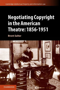 Title: Negotiating Copyright in the American Theatre: 1856-1951, Author: Brent S. Salter