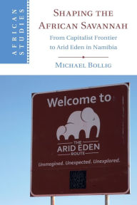 Title: Shaping the African Savannah: From Capitalist Frontier to Arid Eden in Namibia, Author: Michael Bollig