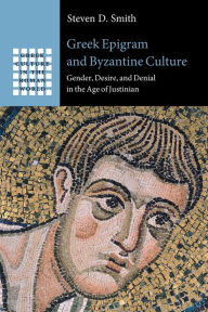 Title: Greek Epigram and Byzantine Culture: Gender, Desire, and Denial in the Age of Justinian, Author: Steven D. Smith