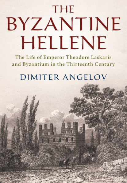 the Byzantine Hellene: Life of Emperor Theodore Laskaris and Byzantium Thirteenth Century