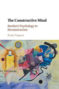 Title: The Constructive Mind: Bartlett's Psychology in Reconstruction, Author: Brady Wagoner