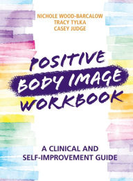 Title: Positive Body Image Workbook: A Clinical and Self-Improvement Guide, Author: Nichole Wood-Barcalow