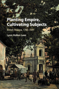 Title: Planting Empire, Cultivating Subjects: British Malaya, 1786-1941, Author: Lynn Hollen Lees