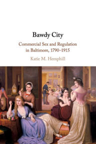 Title: Bawdy City: Commercial Sex and Regulation in Baltimore, 1790-1915, Author: Katie M. Hemphill