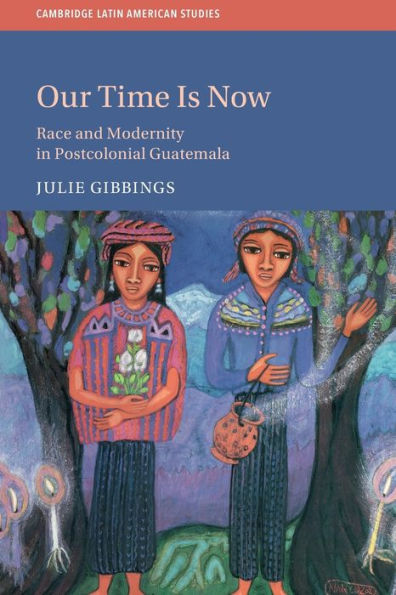 Our Time is Now: Race and Modernity Postcolonial Guatemala