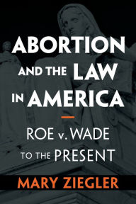 Title: Abortion and the Law in America: Roe v. Wade to the Present, Author: Mary Ziegler