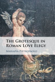 Title: The Grotesque in Roman Love Elegy, Author: Mariapia Pietropaolo