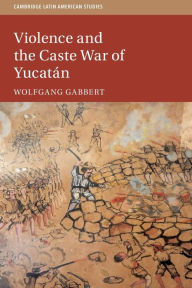 Title: Violence and the Caste War of Yucatán, Author: Wolfgang Gabbert