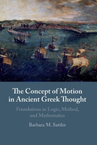 Title: The Concept of Motion in Ancient Greek Thought: Foundations in Logic, Method, and Mathematics, Author: Barbara M. Sattler