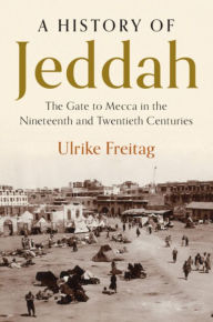 Title: A History of Jeddah: The Gate to Mecca in the Nineteenth and Twentieth Centuries, Author: Ulrike Freitag