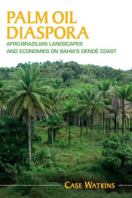 Title: Palm Oil Diaspora: Afro-Brazilian Landscapes and Economies on Bahia's Dendê Coast, Author: Case Watkins