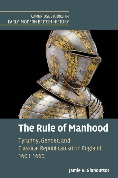 The Rule of Manhood: Tyranny, Gender, and Classical Republicanism England, 1603-1660