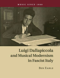 Title: Luigi Dallapiccola and Musical Modernism in Fascist Italy, Author: Ben Earle