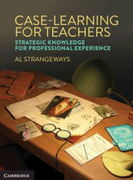 Title: Case Learning for Teachers: Strategic Knowledge for Professional Experience, Author: Al Strangeways