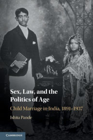 Title: Sex, Law, and the Politics of Age: Child Marriage in India, 1891-1937, Author: Ishita Pande